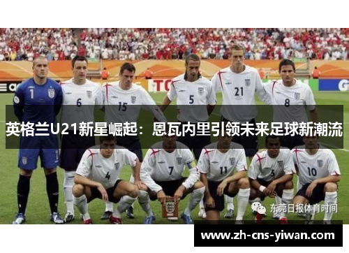 英格兰U21新星崛起:恩瓦内里引领未来足球新潮流 英格兰U21新星崛起:恩瓦内里引领未来足球新潮流