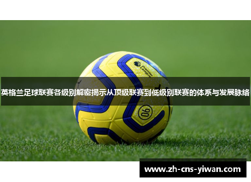 英格兰足球联赛各级别解密揭示从顶级联赛到低级别联赛的体系与发展脉络 英格兰足球联赛各级别解密揭示从顶级联赛到低级别联赛的体系与发展脉络