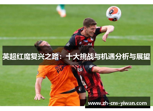 英超红魔复兴之路:十大挑战与机遇分析与展望 英超红魔复兴之路:十大挑战与机遇分析与展望