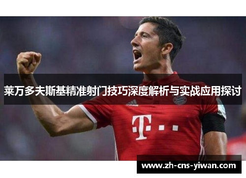 莱万多夫斯基精准射门技巧深度解析与实战应用探讨 莱万多夫斯基精准射门技巧深度解析与实战应用探讨