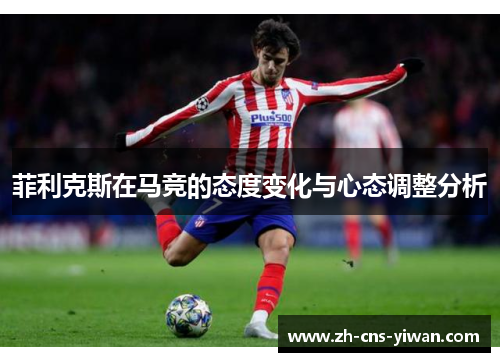 菲利克斯在马竞的态度变化与心态调整分析
