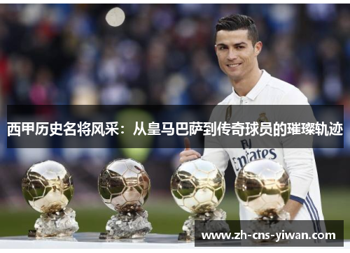 西甲历史名将风采:从皇马巴萨到传奇球员的璀璨轨迹 西甲历史名将风采:从皇马巴萨到传奇球员的璀璨轨迹