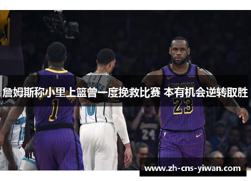 詹姆斯称小里上篮曾一度挽救比赛 本有机会逆转取胜 詹姆斯称小里上篮曾一度挽救比赛 本有机会逆转取胜