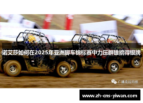 诺艾莎如何在2025年亚洲脚车锦标赛中力压群雄摘得银牌