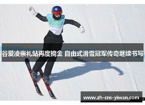 谷爱凌崇礼站再度摘金 自由式滑雪冠军传奇继续书写