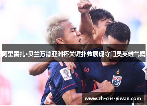 阿里雷扎·贝兰万德亚洲杯关键扑救展现守门员英雄气概 阿里雷扎·贝兰万德亚洲杯关键扑救展现守门员英雄气概