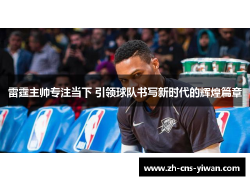 雷霆主帅专注当下 引领球队书写新时代的辉煌篇章 雷霆主帅专注当下 引领球队书写新时代的辉煌篇章