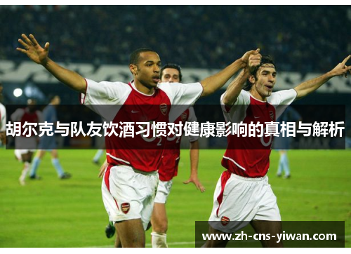 胡尔克与队友饮酒习惯对健康影响的真相与解析