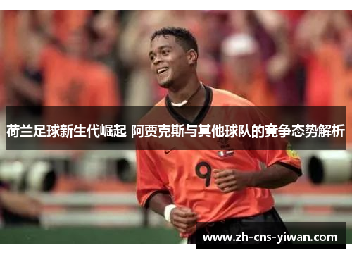 荷兰足球新生代崛起 阿贾克斯与其他球队的竞争态势解析