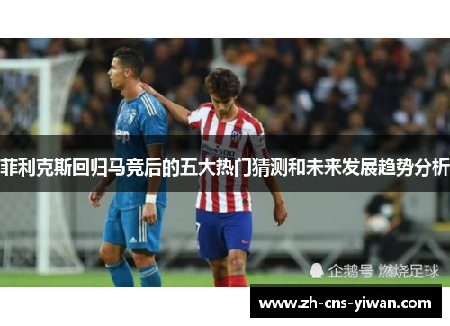 菲利克斯回归马竞后的五大热门猜测和未来发展趋势分析