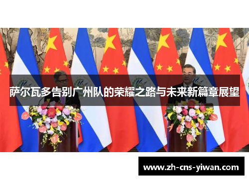 萨尔瓦多告别广州队的荣耀之路与未来新篇章展望