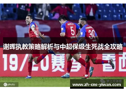 谢晖执教策略解析与中超保级生死战全攻略