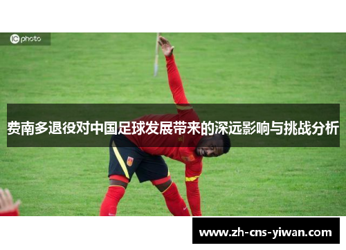 费南多退役对中国足球发展带来的深远影响与挑战分析 费南多退役对中国足球发展带来的深远影响与挑战分析
