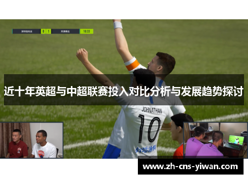 近十年英超与中超联赛投入对比分析与发展趋势探讨 近十年英超与中超联赛投入对比分析与发展趋势探讨
