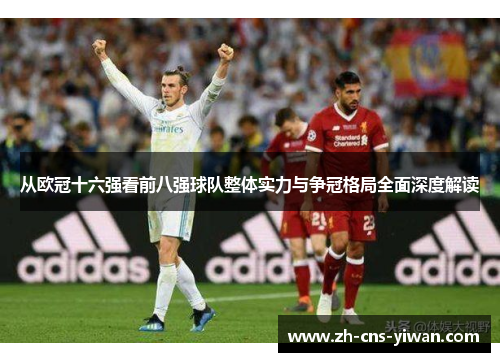 从欧冠十六强看前八强球队整体实力与争冠格局全面深度解读