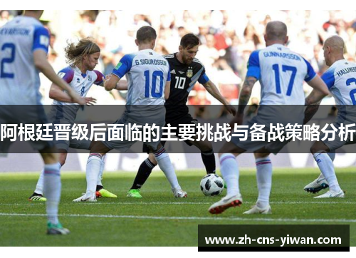 阿根廷晋级后面临的主要挑战与备战策略分析 阿根廷晋级后面临的主要挑战与备战策略分析