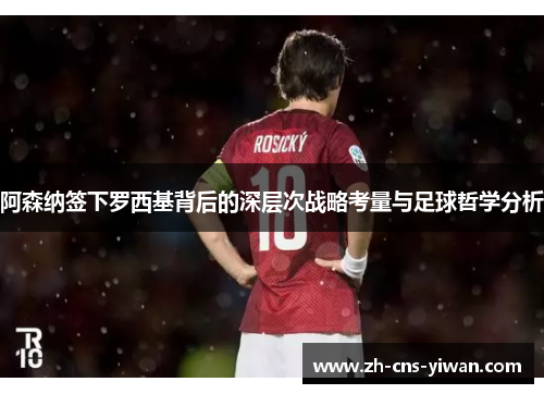 阿森纳签下罗西基背后的深层次战略考量与足球哲学分析 阿森纳签下罗西基背后的深层次战略考量与足球哲学分析
