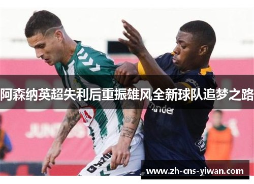 阿森纳英超失利后重振雄风全新球队追梦之路 阿森纳英超失利后重振雄风全新球队追梦之路