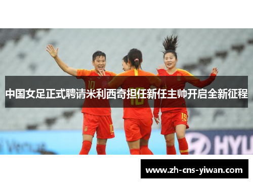 中国女足正式聘请米利西奇担任新任主帅开启全新征程