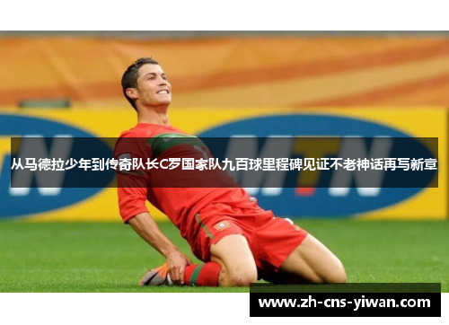 从马德拉少年到传奇队长C罗国家队九百球里程碑见证不老神话再写新章 从马德拉少年到传奇队长C罗国家队九百球里程碑见证不老神话再写新章