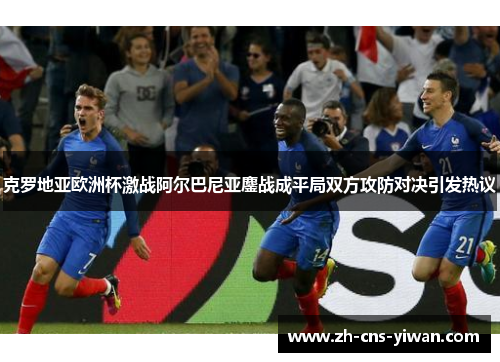 克罗地亚欧洲杯激战阿尔巴尼亚鏖战成平局双方攻防对决引发热议