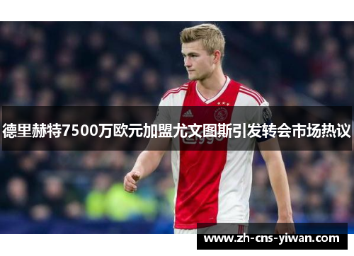 德里赫特7500万欧元加盟尤文图斯引发转会市场热议