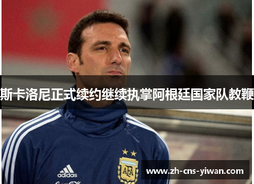 斯卡洛尼正式续约继续执掌阿根廷国家队教鞭 斯卡洛尼正式续约继续执掌阿根廷国家队教鞭