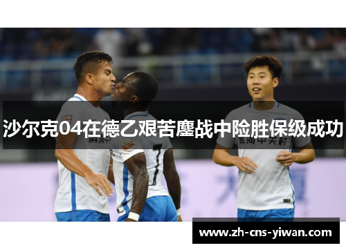 沙尔克04在德乙艰苦鏖战中险胜保级成功 沙尔克04在德乙艰苦鏖战中险胜保级成功
