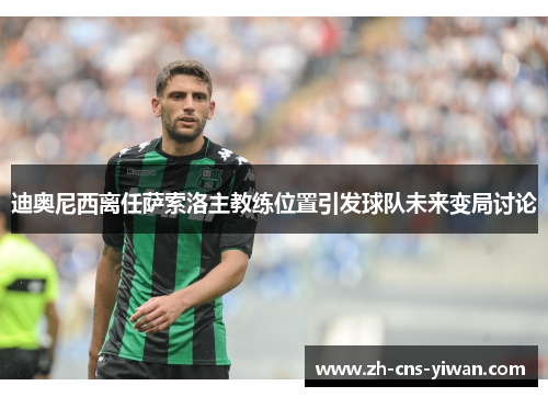 迪奥尼西离任萨索洛主教练位置引发球队未来变局讨论