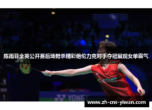 陈雨菲全英公开赛后场劈杀精彩绝伦力克对手夺冠展现女单霸气