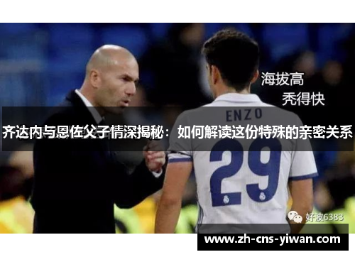 齐达内与恩佐父子情深揭秘：如何解读这份特殊的亲密关系