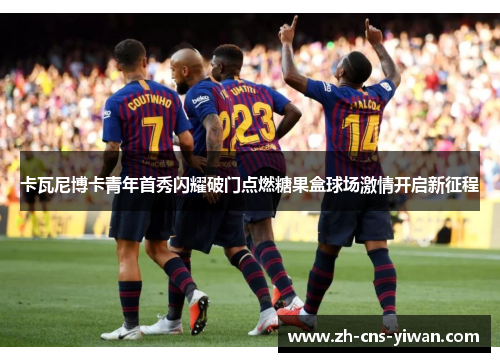 卡瓦尼博卡青年首秀闪耀破门点燃糖果盒球场激情开启新征程