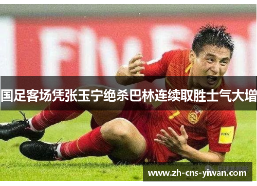 国足客场凭张玉宁绝杀巴林连续取胜士气大增 国足客场凭张玉宁绝杀巴林连续取胜士气大增