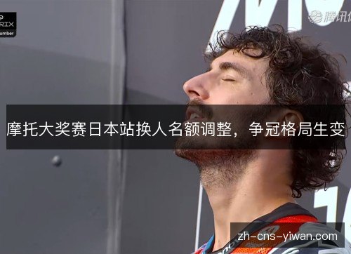 摩托大奖赛日本站换人名额调整，争冠格局生变