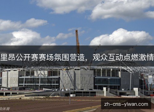 里昂公开赛赛场氛围营造，观众互动点燃激情