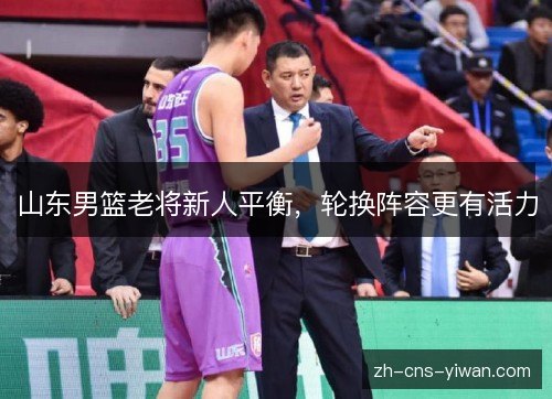 山东男篮老将新人平衡，轮换阵容更有活力