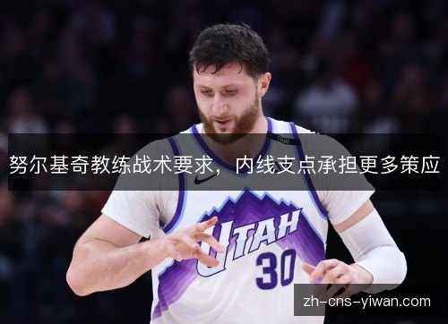 努尔基奇教练战术要求,内线支点承担更多策应 努尔基奇教练战术要求,内线支点承担更多策应