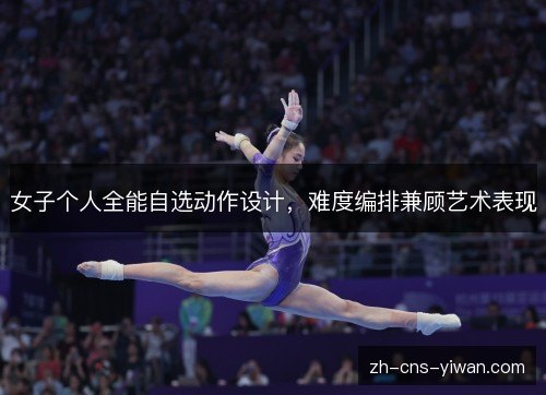 女子个人全能自选动作设计，难度编排兼顾艺术表现